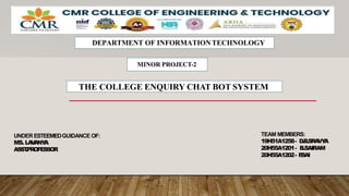 THE COLLEGE ENQUIRY CHAT BOT SYSTEM
UNDER ESTEEMEDGUIDANCE OF:
MS. LA
V
ANY
A
ASST
.PROFESSOR
DEPARTMENT OF INFORMATIONTECHNOLOGY
MINOR PROJECT-2
TEAM MEMBERS:
19H51A1258- D.B.SRA
VY
A
20H55A1201- B.SAIRAM
20H55A1202- P
.SAI
 