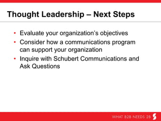 Thought Leadership – Next Steps
•  Evaluate your organization’s objectives
•  Consider how a communications program can
support your organization
•  Inquire with Schubert B2B and ask questions
 
