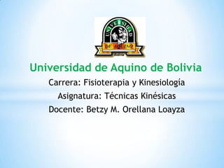 Universidad de Aquino de Bolivia
Carrera: Fisioterapia y Kinesiología
Asignatura: Técnicas Kinésicas
Docente: Betzy M. Orellana Loayza
 
