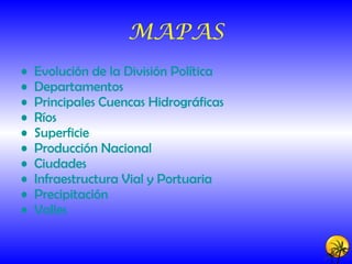 MAPAS Evolución de la División Política Departamentos Principales Cuencas Hidrográficas Ríos Superficie Producción Nacional Ciudades Infraestructura Vial y Portuaria Precipitación Valles 