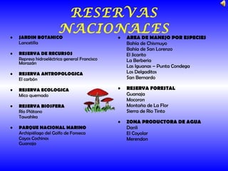 RESERVAS NACIONALES JARDIN BOTANICO Lancetilla RESERVA DE RECURSOS Represa hidroeléctrica general Francisco Morazán RESERVA ANTROPOLOGICA El carbón RESERVA ECOLOGICA Mico quemado RESERVA BIOSFERA Río Plátano Tawahka PARQUE NACIONAL MARINO Archipiélago del Golfo de Fonseca Cayos Cochinos Guanaja   AREA DE MANEJO POR ESPECIES Bahía de Chismuyo Bahía de San Lorenzo El Jicarito La Berberia Las Iguanas – Punta Condega Los Delgaditos San Bernardo RESERVA FORESTAL Guanaja Mocoron Montaña de La Flor Sierra de Rio Tinto ZONA PRODUCTORA DE AGUA Danli El Coyolar Merendon  