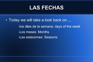 LAS FECHAS
● Today we will take a look back on....
-los días de la semana: days of the week
-Los meses: Months
-Las estaciones: Seasons
 