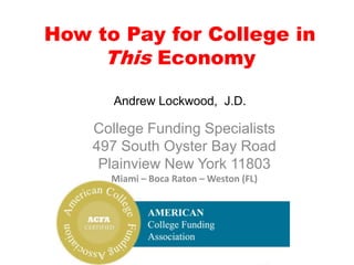 How to Pay for College in This EconomyAndrew Lockwood,  J.D. College Funding Specialists 497 South Oyster Bay Road Plainview New York 11803 Miami – Boca Raton – Weston (FL) 