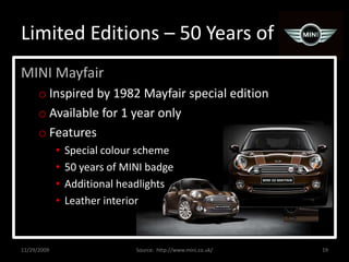 Limited Editions – 50 Years ofMINI MayfairInspired by 1982 Mayfair special editionAvailable for 1 year onlyFeaturesSpecial colour scheme50 years of MINI badgeAdditional headlightsLeather interior11/29/200919Source:  http://www.mini.co.uk/