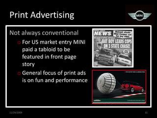 Print AdvertisingNot always conventionalFor US market entry MINI paid a tabloid to be featured in front page storyGeneral focus of print ads is on fun and performance11/29/200931