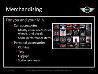 MerchandisingFor you and your MINICar accessoriesMostly visual accessories, wheels, and decalsSome performance itemsPersonal accessoriesClothingToysLuggageStationery needs11/29/200947Source:  http://www.miniusa.com/#/ACCESSORIES/motoringGear-m