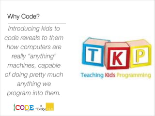 Why Code?
Introducing kids to
code reveals to them
how computers are
really “anything”
machines, capable
of doing pretty m...