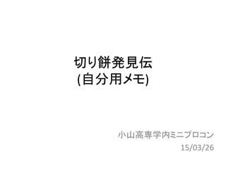 切り餅発見伝
(自分用メモ)
小山高専学内ミニプロコン
15/03/26
 