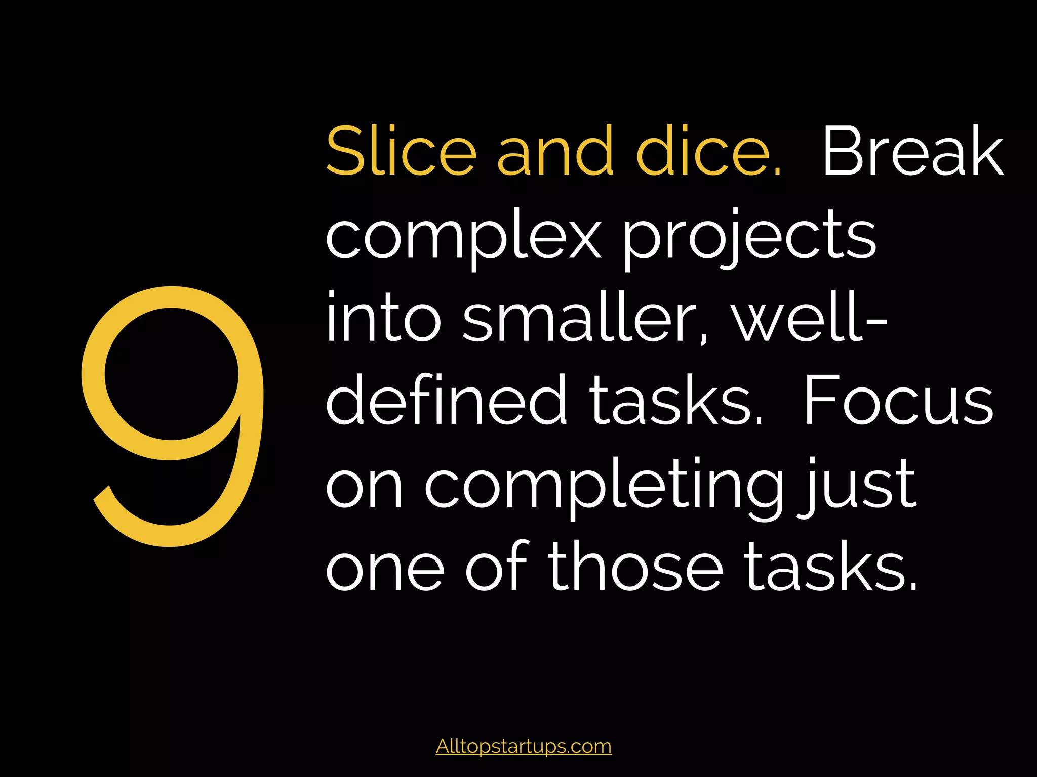 9
Slice and dice. Break
complex projects into
smaller, well-defined
tasks. Focus on
completing just one
of those tasks.
Alltopstartups.com
 