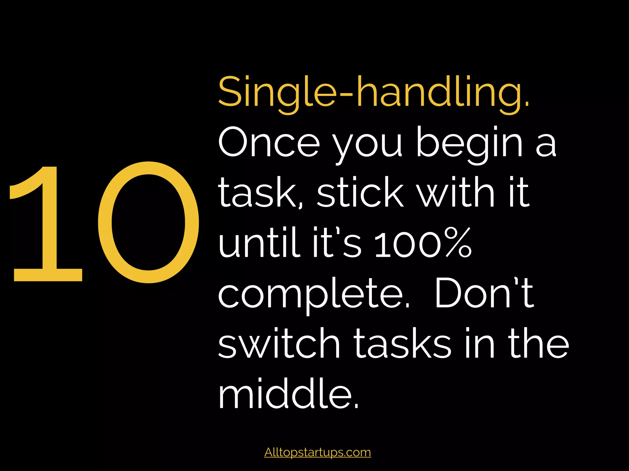10
Single-handling.
Once you begin a
task, stick with it
until it’s 100%
complete. Don’t
switch tasks in the
middle.
Alltopstartups.com
 