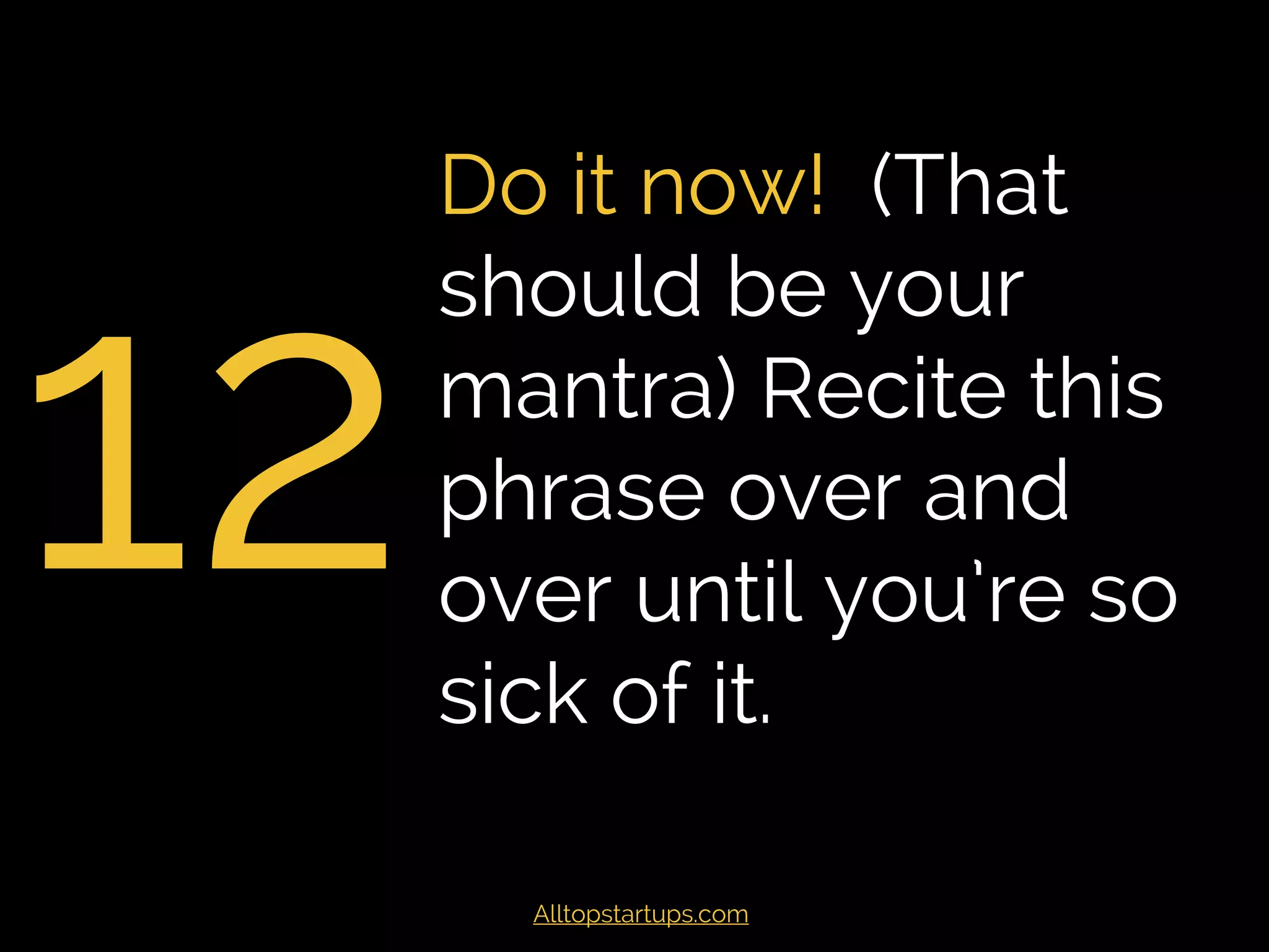 12
Do it now! (That
should be your
mantra) Recite this
phrase over and
over until you’re so
sick of it.
Alltopstartups.com
 