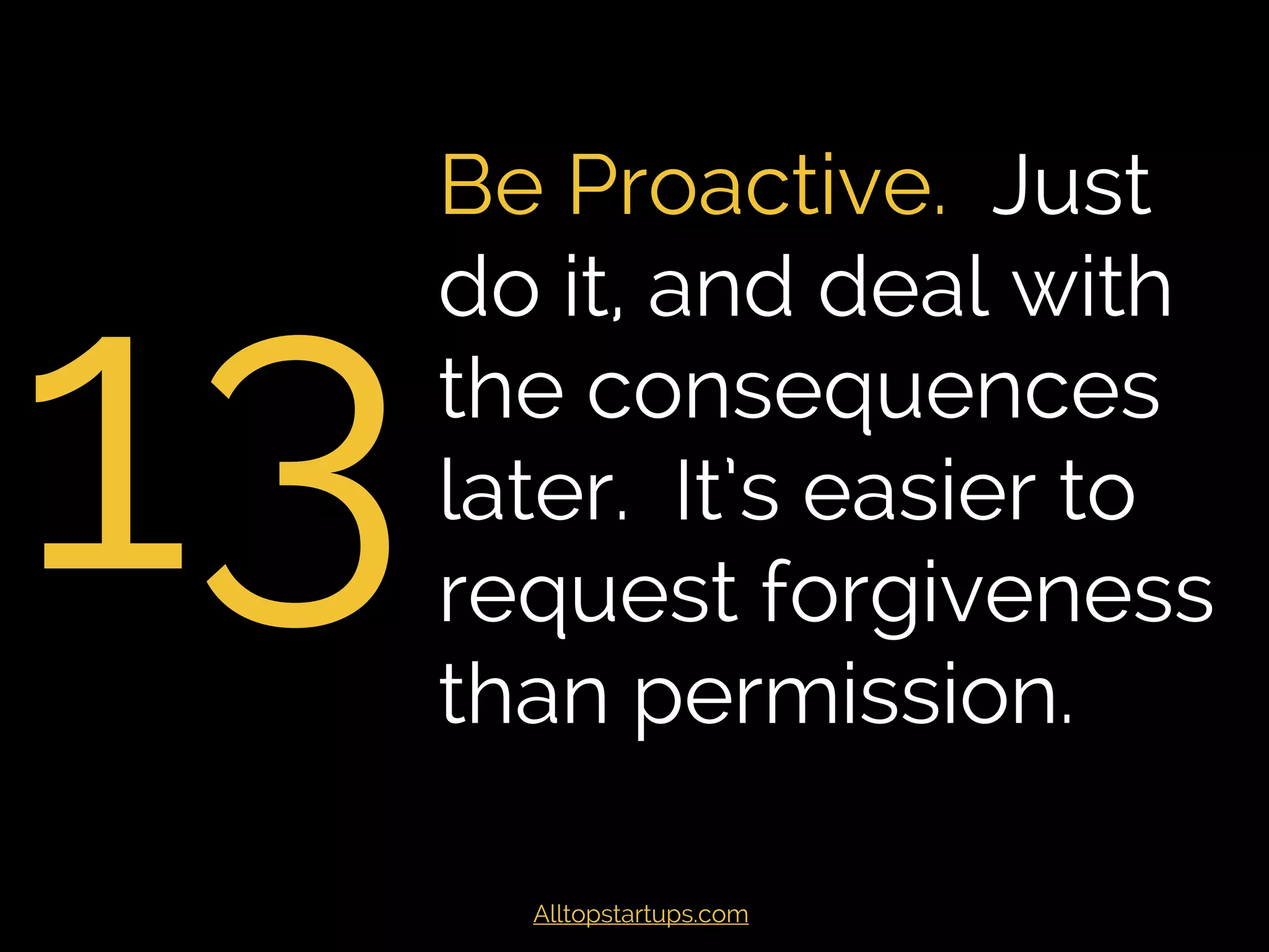13
Be Proactive. Just
do it, and deal with
the consequences
later. It’s easier to
request forgiveness
than permission.
Alltopstartups.com
 