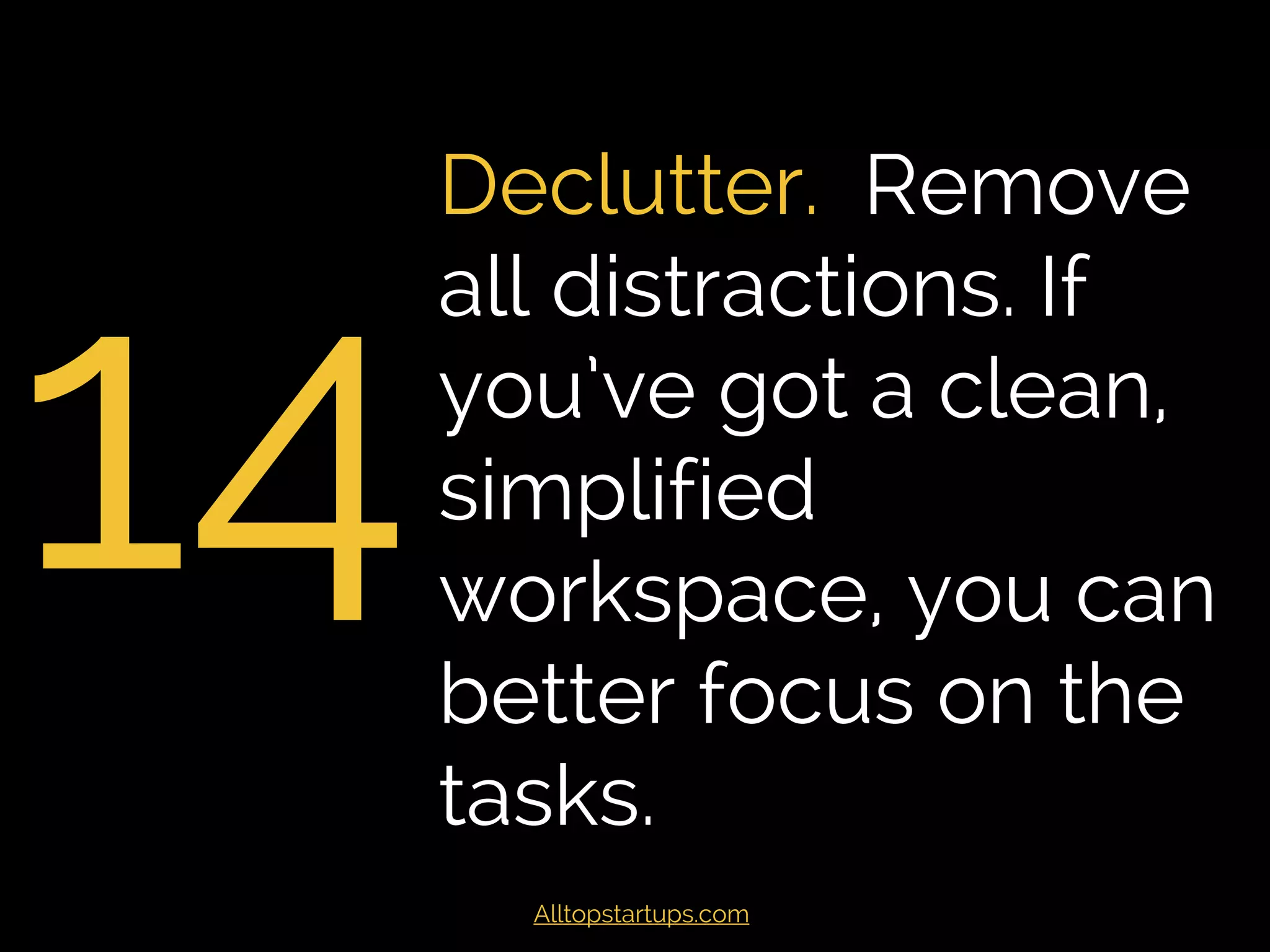 14
Declutter. Remove
all distractions. A
clean, simplified
workspace can help
you focus on a
single tasks at a
time.
Alltopstartups.com
 