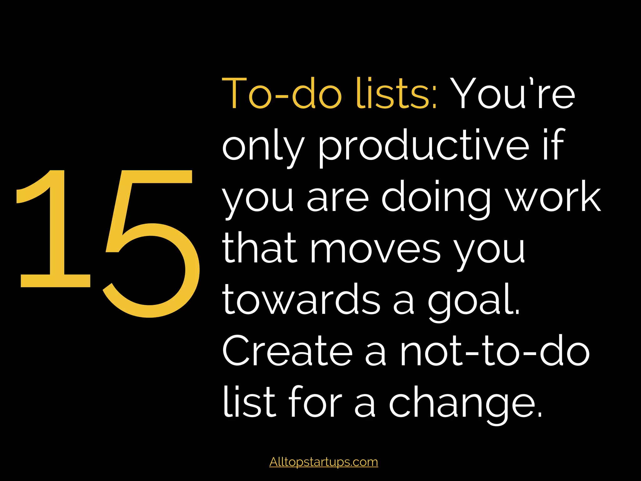 15
To-do lists: You’re
only productive if
you are doing work
that moves you
towards a goal.
Create a not-to-do
list for a change.
Alltopstartups.com
 