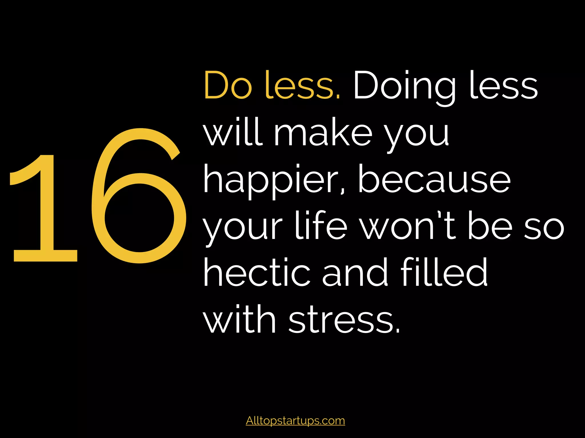 16
Do less. Doing less
will make you
happier, because
your life won’t be so
hectic and filled
with stress.
Alltopstartups.com
 