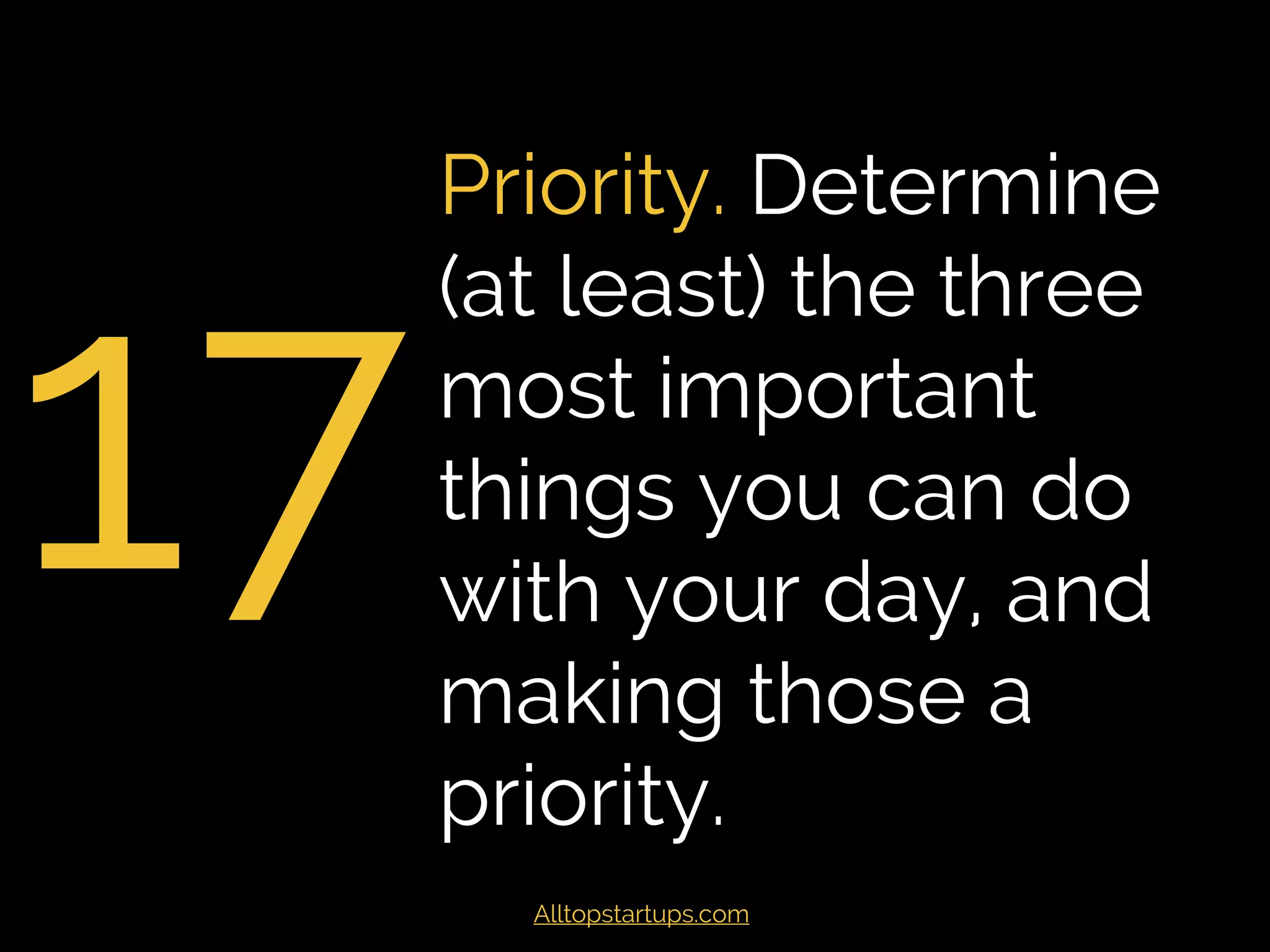 17
Prioritise. Determine
(at least) the three
most important
things you can do
with your day, and
making those a
priority.
Alltopstartups.com
 