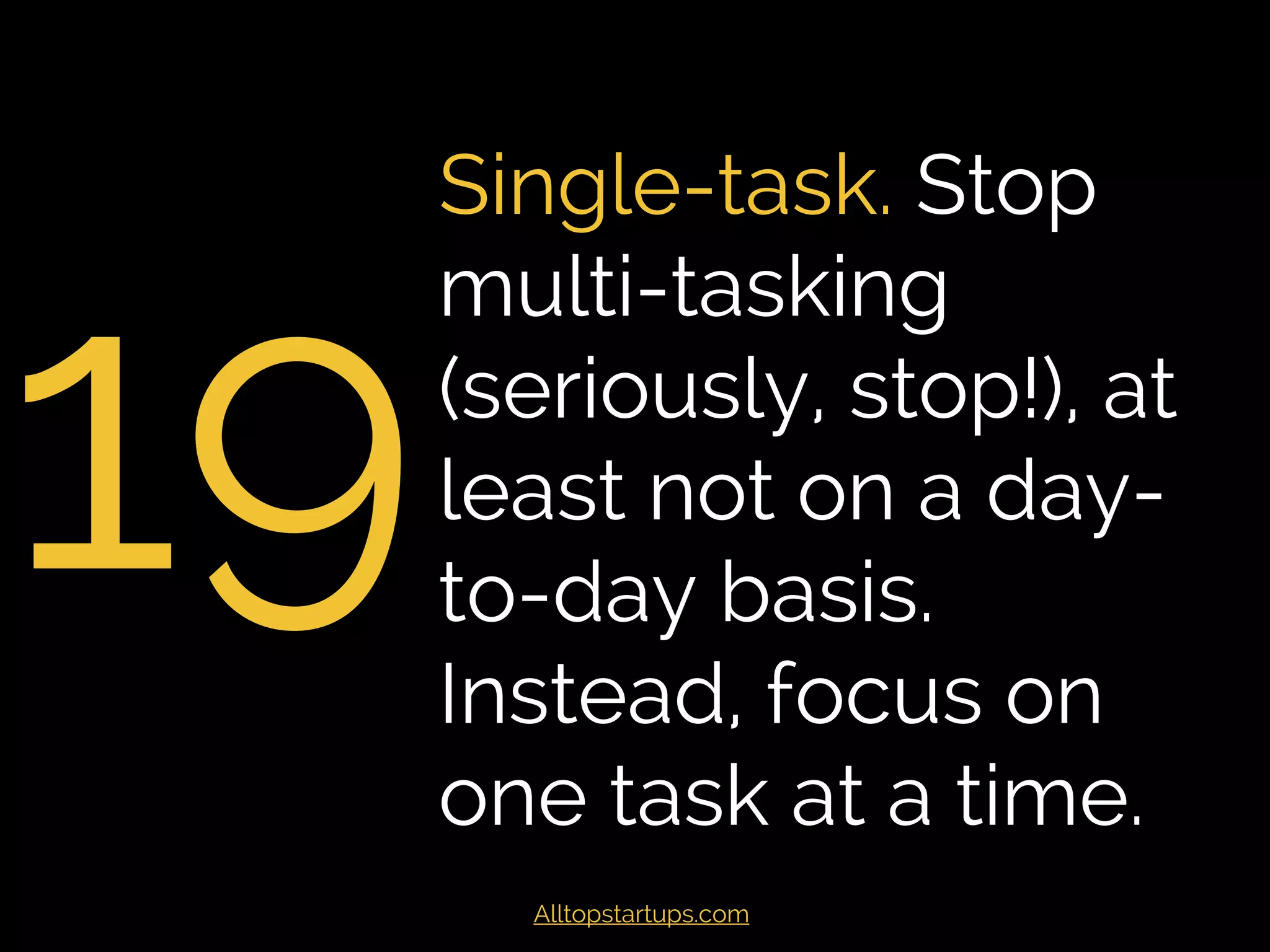 19
Single-task. Stop
multi-tasking
(seriously, stop!), at
least not on a day-
to-day basis.
Instead, focus on
one task at a time.
Alltopstartups.com
 