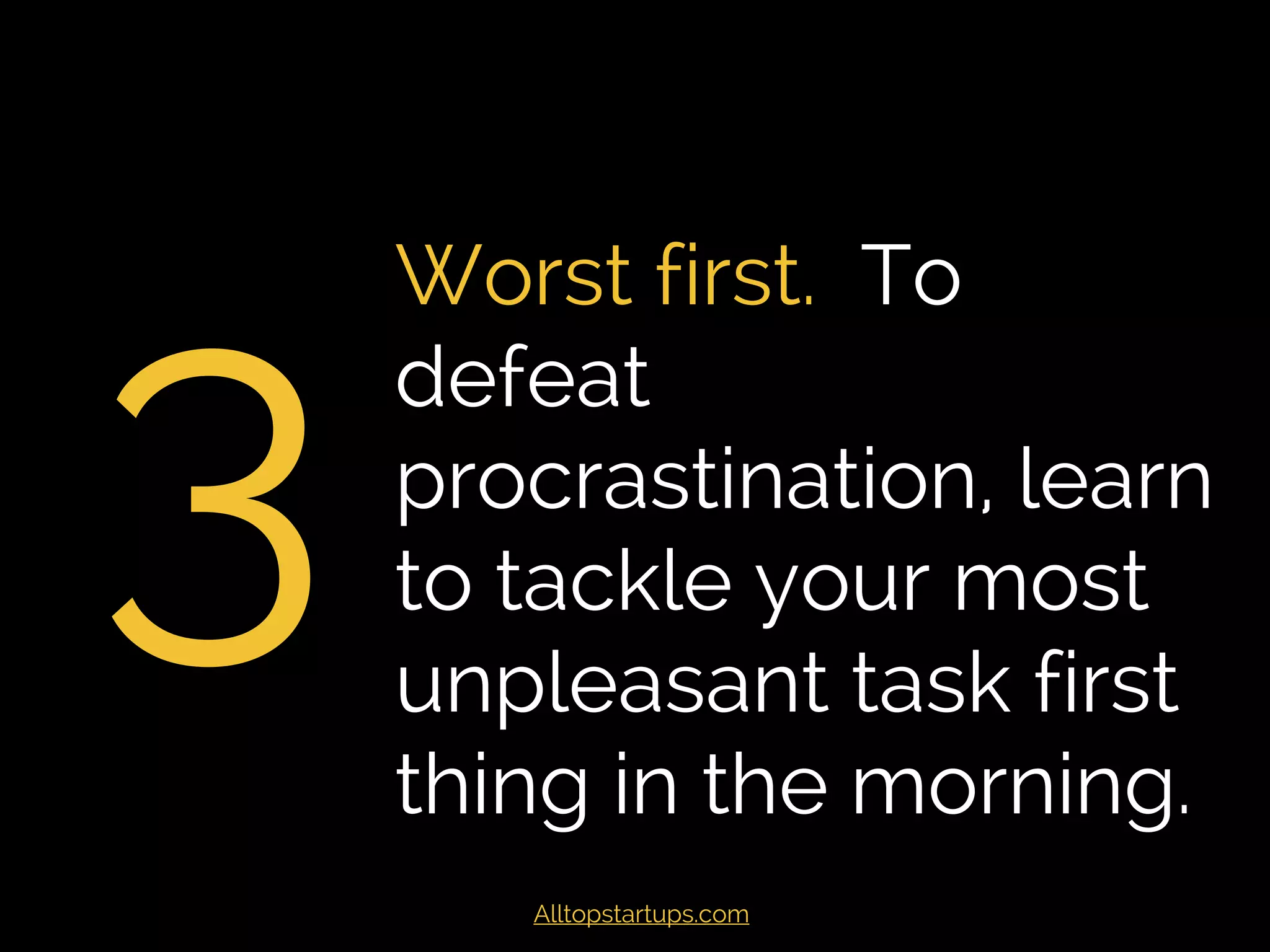 3
Worst first. To defeat
procrastination, learn
to tackle your most
unpleasant task first
thing in the morning.
Alltopstartups.com
 