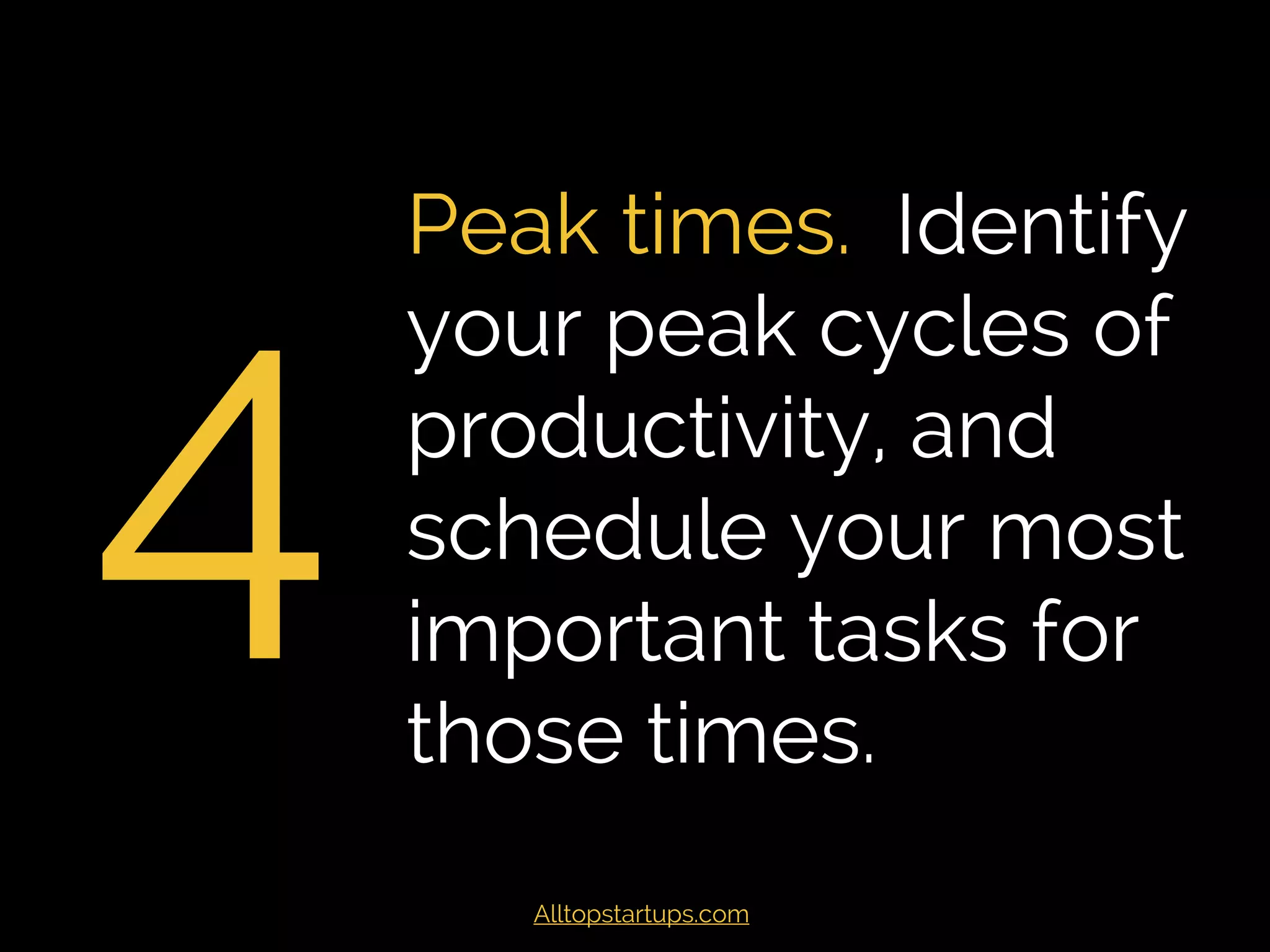 4
Peak times. Identify
your peak cycles of
productivity, and
schedule your most
important tasks for
those times.
Alltopstartups.com
 
