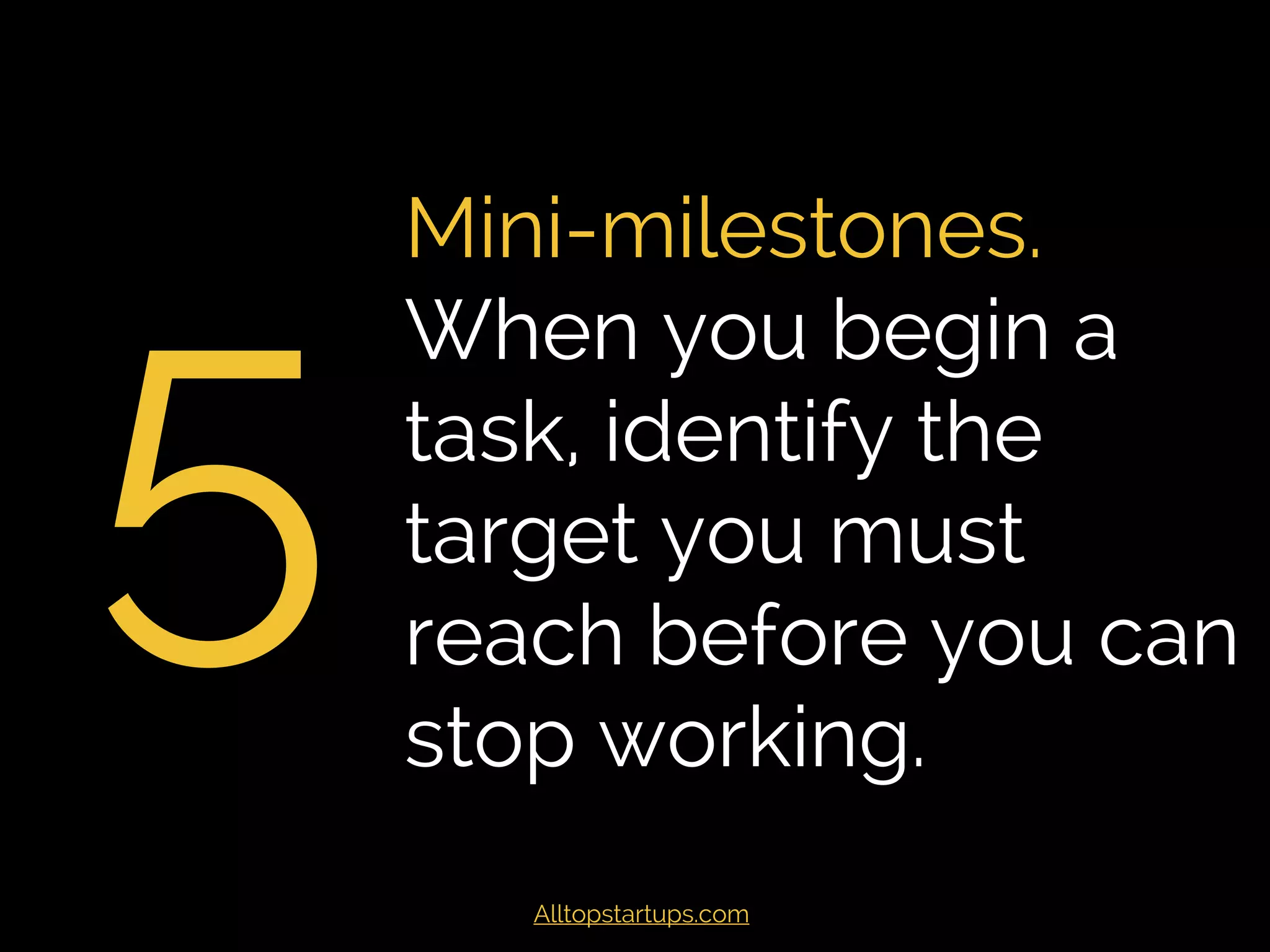 5
Mini-milestones.
When you begin a
task, identify the
target you must
reach before you can
stop working.
Alltopstartups.com
 