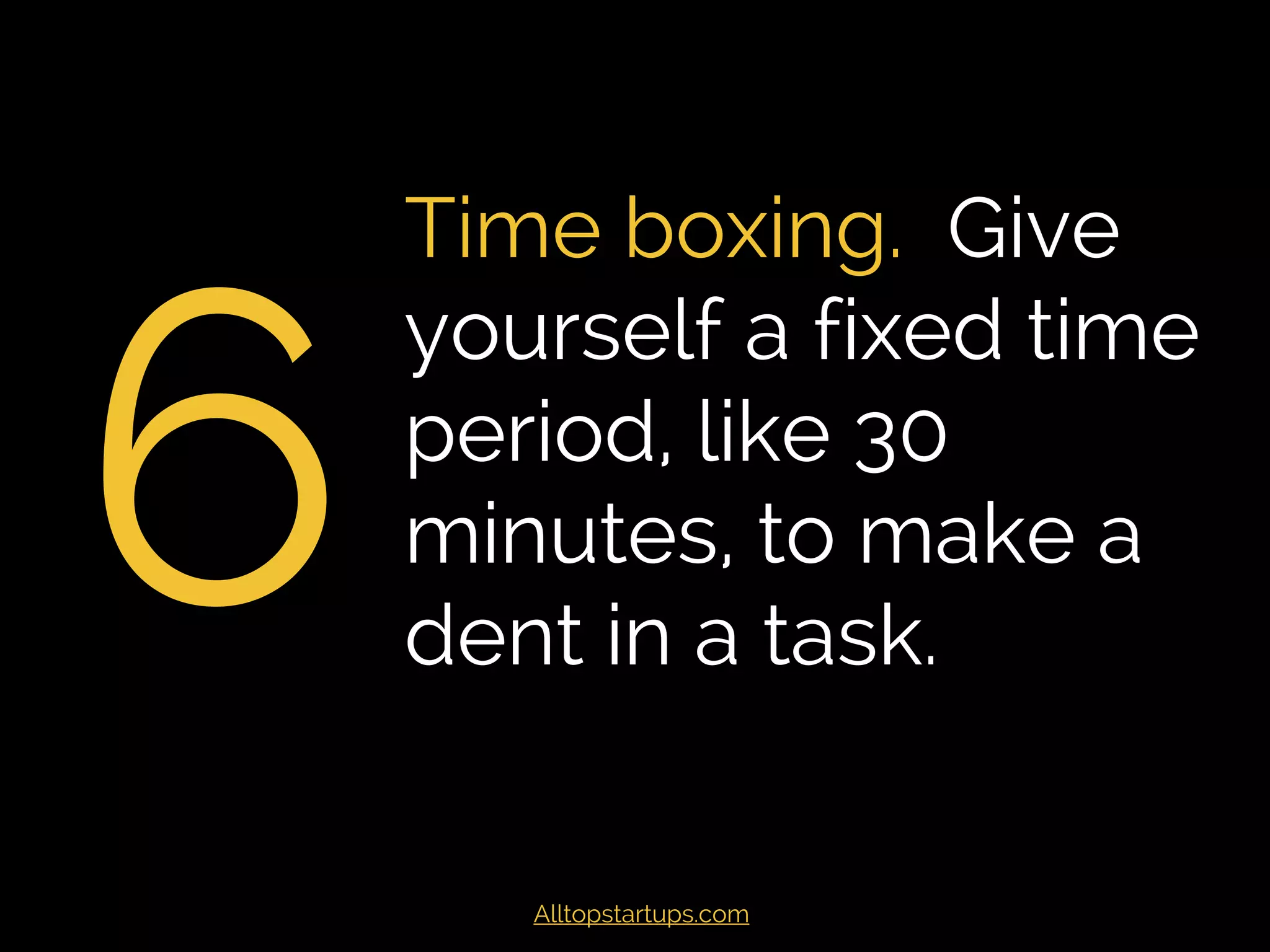 6
Time boxing. Give
yourself a fixed time
period, like 30
minutes, to make a
dent in a task.
Alltopstartups.com
 