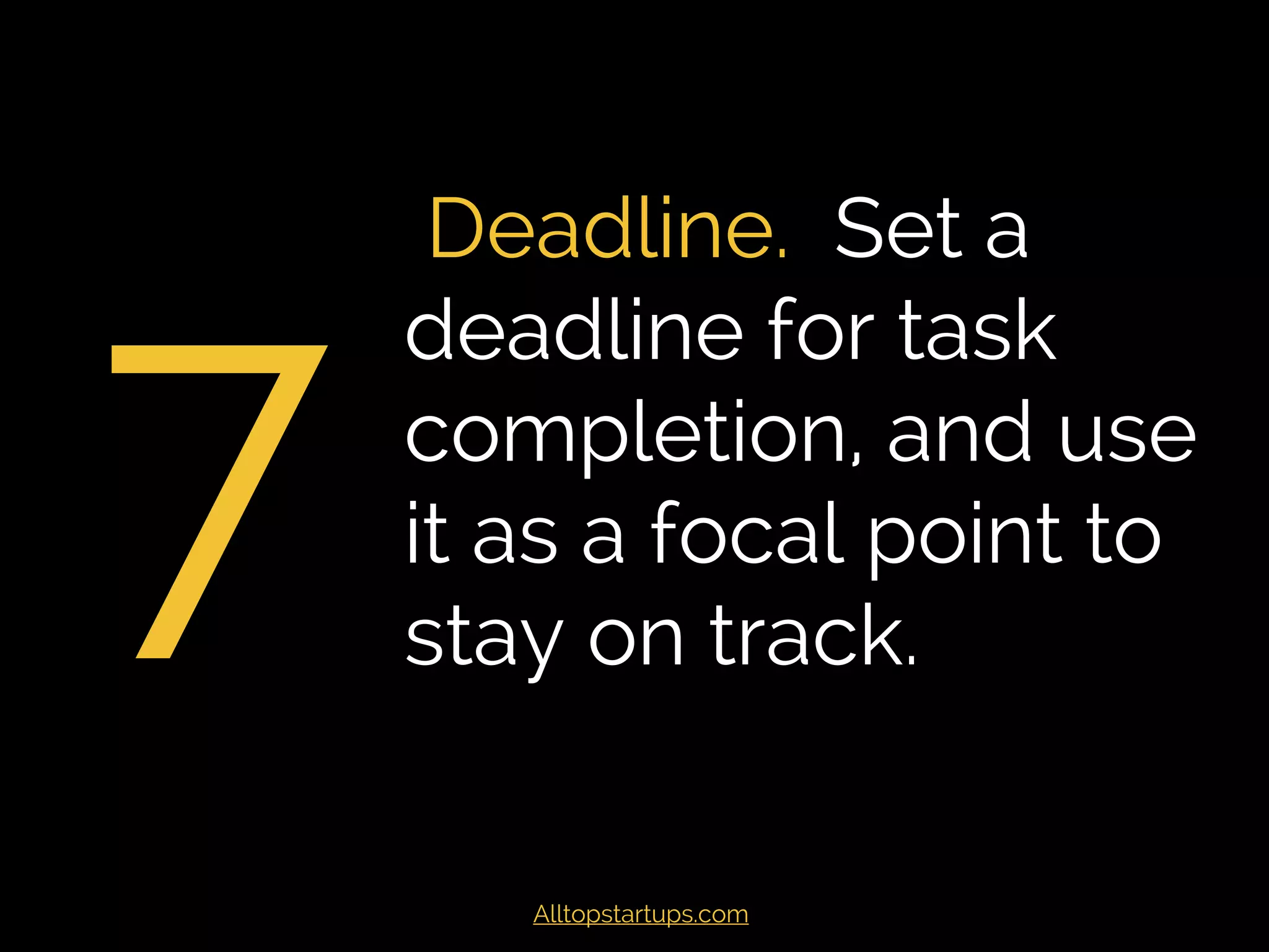 7
Deadline. Set a
deadline for task
completion, and use
it as a focal point to
stay on track.
Alltopstartups.com
 