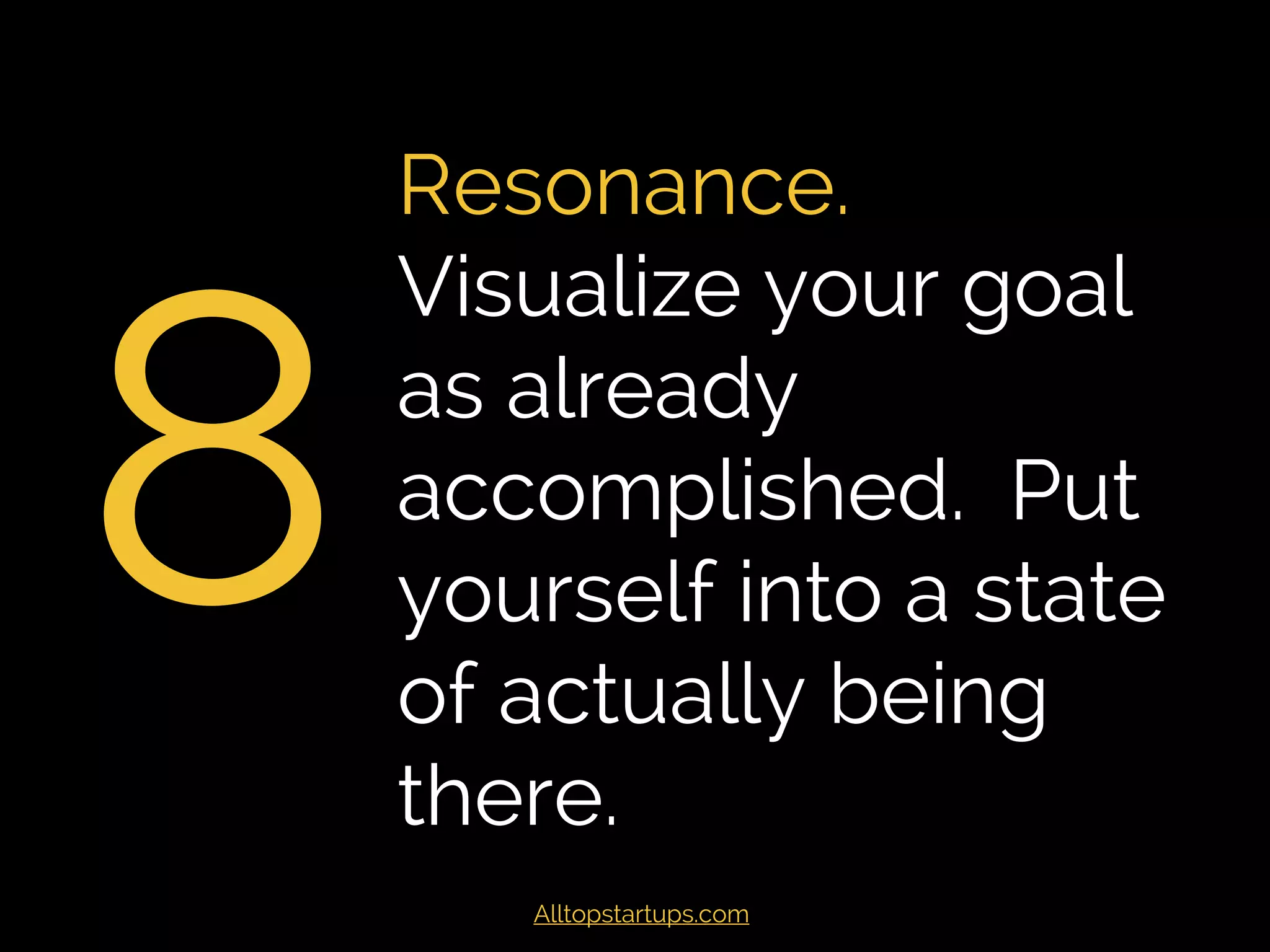 8
Resonance. Visualize
your goal as already
accomplished. Put
yourself into a state of
actually being there.
Alltopstartups.com
 