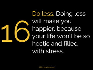 16
Do less. Doing less
will make you
happier, because
your life won’t be so
hectic and filled
with stress.
Alltopstartups....