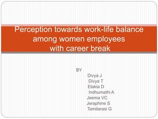 BY
Divya J
Divya T
Elakia D
Indhumathi A
Jeema VC
Jeraphine S
Tamilarasi G
Perception towards work-life balance
among women employees
with career break
 