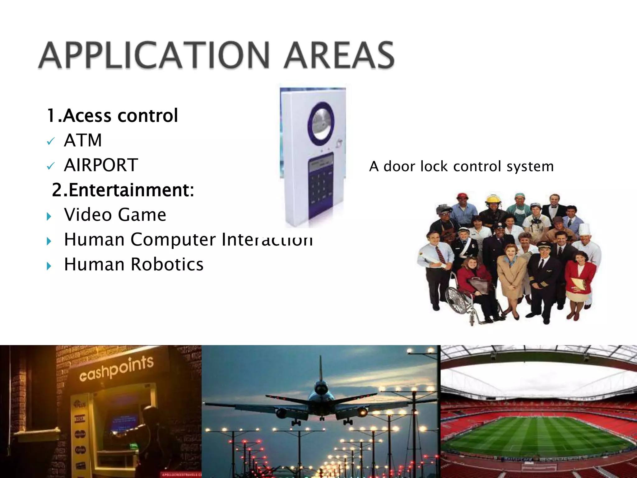 1.Acess control
 ATM

 AIRPORT                      A door lock control system
 2.Entertainment:
 Video Game

 Human Computer Interaction

 Human Robotics
 