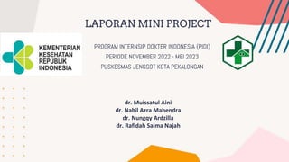 PROGRAM INTERNSIP DOKTER INDONESIA (PIDI)
PERIODE NOVEMBER 2022 - MEI 2023
PUSKESMAS JENGGOT KOTA PEKALONGAN
LAPORAN MINI PROJECT
dr. Muissatul Aini
dr. Nabil Azra Mahendra
dr. Nungqy Ardzilla
dr. Rafidah Salma Najah
 