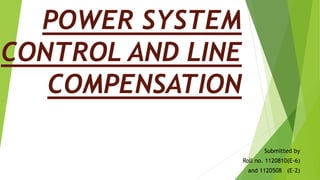 POWER SYSTEM
CONTROL AND LINE
COMPENSATION
Submitted by
Roll no. 1120810(E-6)
and 1120508 (E-2)
 