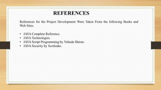 REFERENCES
References for the Project Development Were Taken From the following Books and
Web Sites.
• JAVA Complete Reference.
• JAVA Technologies.
• JAVA Script Programming by Yehuda Shiran.
• JAVA Security by Scotloaks.
 