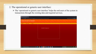 2. The operational or generic user interface:
 The ‘operational or generic user interface’ helps the end users of the system in
transactions through the existing data and required services.
 