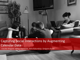 Capturing Social Interactions by Augmenting
Calendar Data
Claudia Wagner. Milan Stankovic. Nela Kolundzija. Grégoire Burel
 