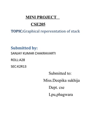 MINI PROJECT
             CSE205
TOPIC:Graphical reperesntation of stack



Submitted by:
SANJAY KUMAR CHAKRAVARTI
ROLL:A28
SEC:K2R13
                      Submitted to:
                  Miss.Deepika sukhija
                      Dept. cse
                      Lpu,phagwara
 