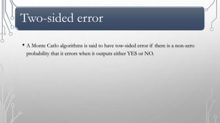 Two-sided error
• A Monte Carlo algorithms is said to have tow-sided error if there is a non-zero
probability that it errors when it outputs either YES or NO.
 
