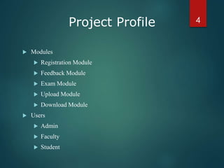  Modules
 Registration Module
 Feedback Module
 Exam Module
 Upload Module
 Download Module
 Users
 Admin
 Faculty
 Student
4Project Profile
 