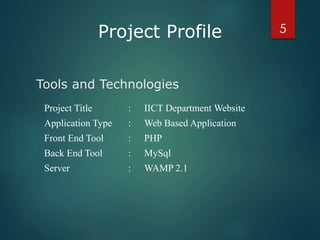 Tools and Technologies
Project Title : IICT Department Website
Application Type : Web Based Application
Front End Tool : PHP
Back End Tool : MySql
Server : WAMP 2.1
5Project Profile
 