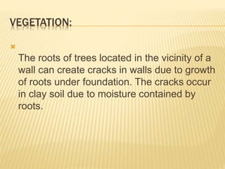 VEGETATION:

The roots of trees located in the vicinity of a
wall can create cracks in walls due to growth
of roots under foundation. The cracks occur
in clay soil due to moisture contained by
roots.
 