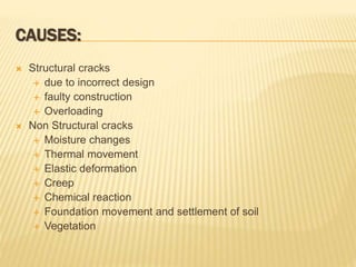 CAUSES:
 Structural cracks
 due to incorrect design
 faulty construction
 Overloading
 Non Structural cracks
 Moisture changes
 Thermal movement
 Elastic deformation
 Creep
 Chemical reaction
 Foundation movement and settlement of soil
 Vegetation
 