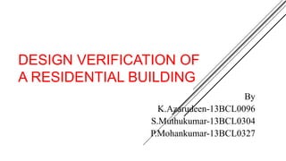 DESIGN VERIFICATION OF
A RESIDENTIAL BUILDING
By
K.Azarudeen-13BCL0096
S.Muthukumar-13BCL0304
P.Mohankumar-13BCL0327
 