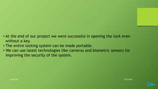 • At the end of our project we were successful in opening the lock even
without a key.
• The entire locking system can be made portable.
• We can use latest technologies like cameras and biometric sensors for
improving the security of the system.
7/25/2016smart lock
 