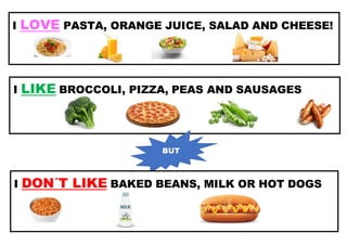 I LOVE PASTA, ORANGE JUICE, SALAD AND CHEESE!
I LIKE BROCCOLI, PIZZA, PEAS AND SAUSAGES
BUT
I DON´T LIKE BAKED BEANS, MILK OR HOT DOGS
 