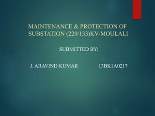 MAINTENANCE & PROTECTION OF
SUBSTATION (220/133)KV-MOULALI
SUBMITTED BY:
J. ARAVIND KUMAR 13BK1A0217
 