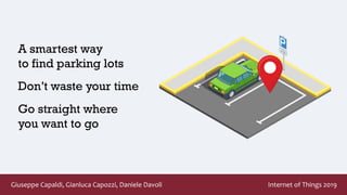 Giuseppe Capaldi, Gianluca Capozzi, Daniele Davoli Internet of Things 2019
A smartest way
to find parking lots
Don’t waste your time
Go straight where
you want to go
 