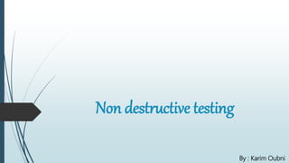 Non destructive testing
By : Karim Oubni
 