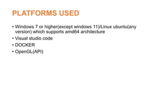 PLATFORMS USED
• Windows 7 or higher(except windows 11)/Linux ubuntu(any
version) which supports amd64 architecture
• Visual studio code
• DOCKER
• OpenGL(API)
 