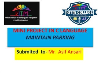 MINI PROJECT IN C LANGUAGE
MAINTAIN PARKING
Submited to- Mr. Asif Ansari
 