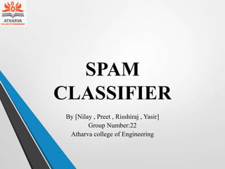 SPAM
CLASSIFIER
By [Nilay , Preet , Risshiraj , Yasir]
Group Number:22
Atharva college of Engineering
 